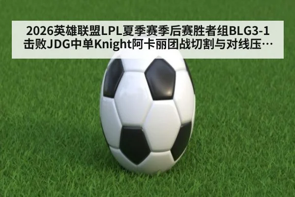 2026英雄联盟LPL夏季赛季后赛胜者组BLG3-1击败JDG中单Knight阿卡丽团战切割与对线压制复盘 - jiuyou game