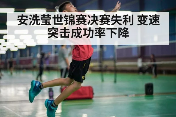 安洗莹世锦赛决赛失利 变速突击成功率下降 - jiuyou game