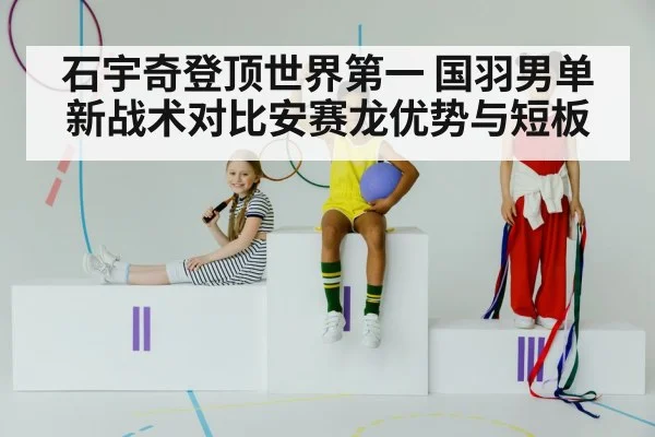 石宇奇登顶世界第一 国羽男单新战术对比安赛龙优势与短板 - jiuyou game
