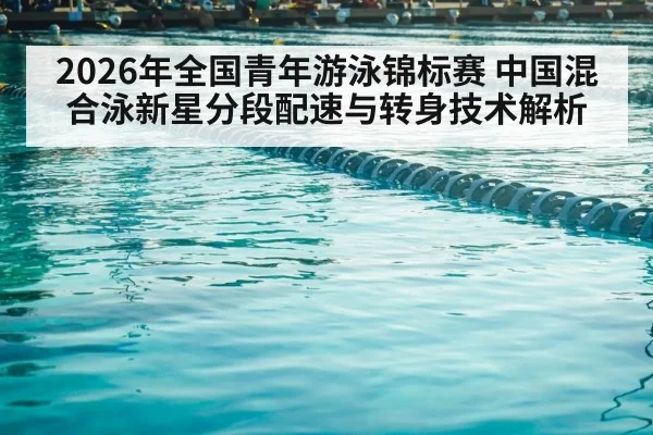 2026年全国青年游泳锦标赛 中国混合泳新星分段配速与转身技术解析 - jiuyou game