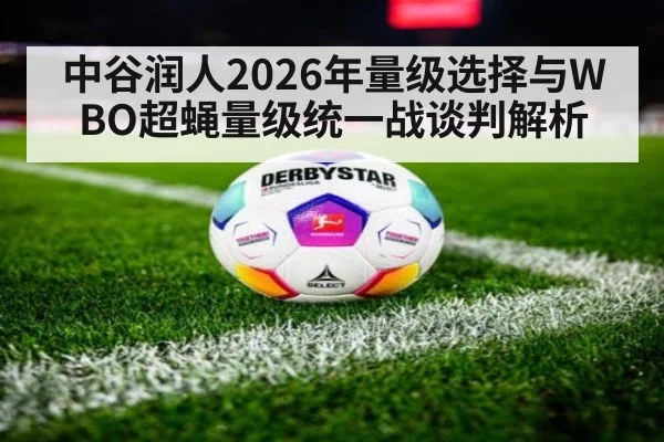 中谷润人2026年量级选择与WBO超蝇量级统一战谈判解析 - jiuyou game