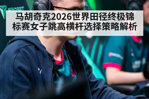 马胡奇克2026世界田径终极锦标赛女子跳高横杆选择策略解析 | jiuyou game