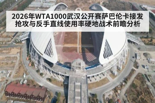 2026年WTA1000武汉公开赛萨巴伦卡接发抢攻与反手直线使用率硬地战术前瞻分析