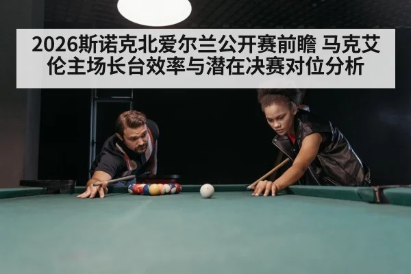 2026斯诺克北爱尔兰公开赛前瞻 马克艾伦主场长台效率与潜在决赛对位分析